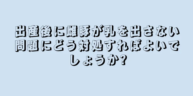 出産後に雌豚が乳を出さない問題にどう対処すればよいでしょうか?