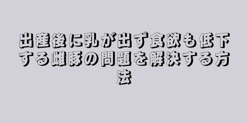 出産後に乳が出ず食欲も低下する雌豚の問題を解決する方法