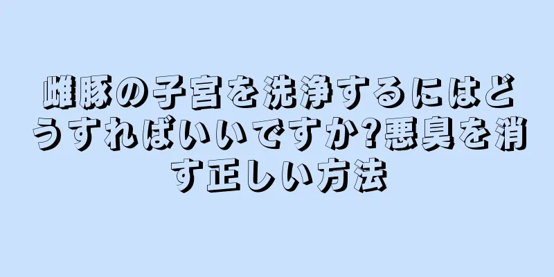 雌豚の子宮を洗浄するにはどうすればいいですか?悪臭を消す正しい方法