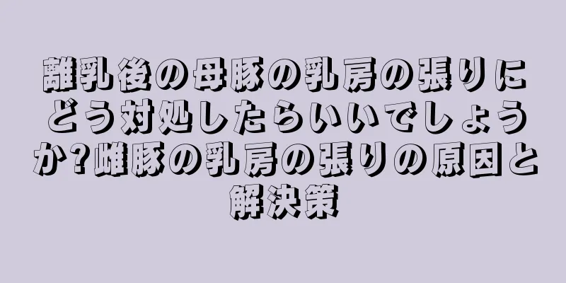 離乳後の母豚の乳房の張りにどう対処したらいいでしょうか?雌豚の乳房の張りの原因と解決策
