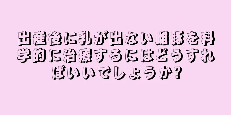 出産後に乳が出ない雌豚を科学的に治療するにはどうすればいいでしょうか?