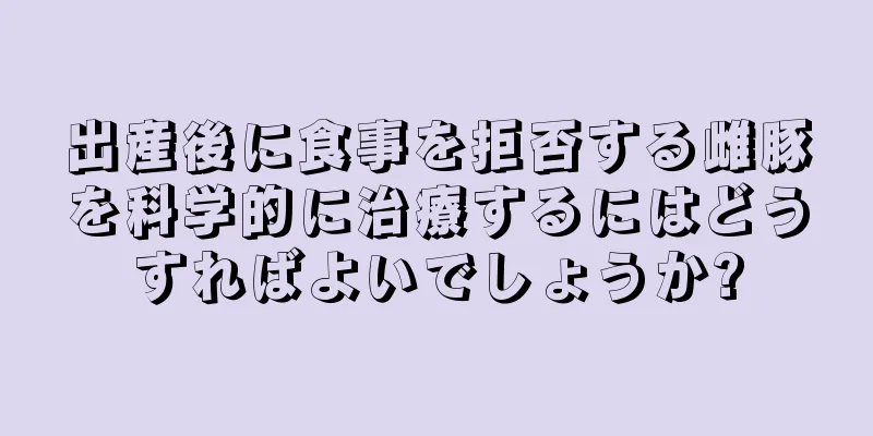出産後に食事を拒否する雌豚を科学的に治療するにはどうすればよいでしょうか?