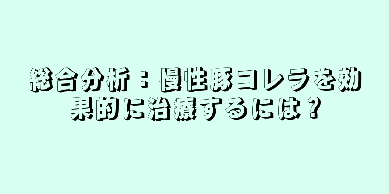 総合分析：慢性豚コレラを効果的に治療するには？