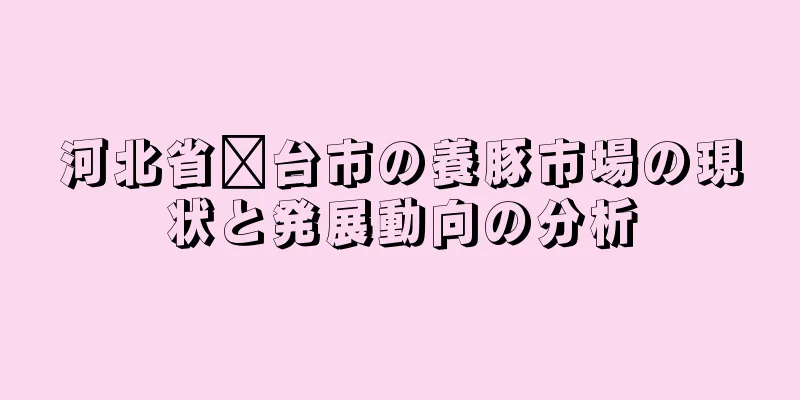 河北省邢台市の養豚市場の現状と発展動向の分析