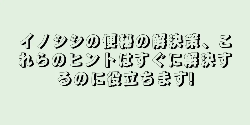 イノシシの便秘の解決策、これらのヒントはすぐに解決するのに役立ちます!