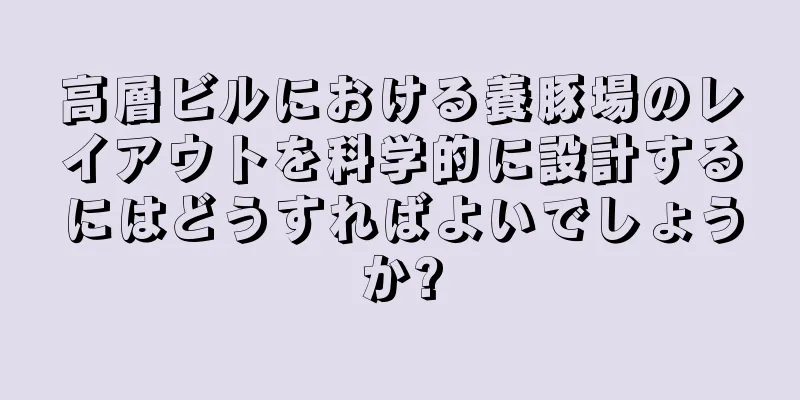 高層ビルにおける養豚場のレイアウトを科学的に設計するにはどうすればよいでしょうか?