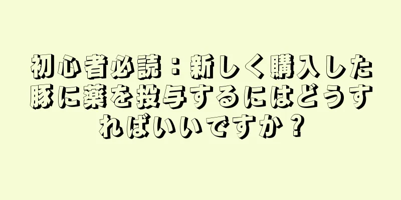 初心者必読：新しく購入した豚に薬を投与するにはどうすればいいですか？
