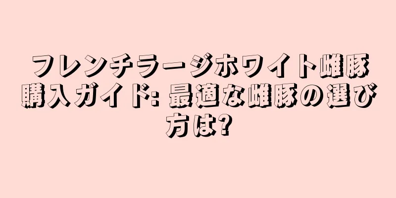 フレンチラージホワイト雌豚購入ガイド: 最適な雌豚の選び方は?
