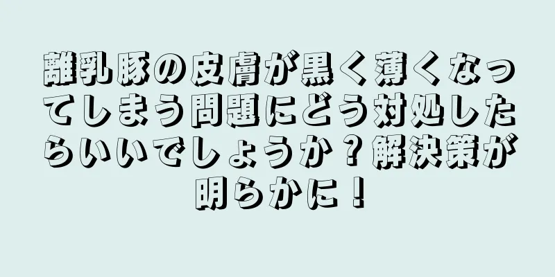 離乳豚の皮膚が黒く薄くなってしまう問題にどう対処したらいいでしょうか？解決策が明らかに！