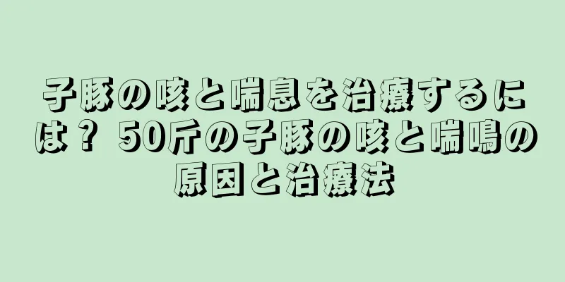 子豚の咳と喘息を治療するには？ 50斤の子豚の咳と喘鳴の原因と治療法