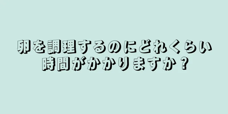 卵を調理するのにどれくらい時間がかかりますか？