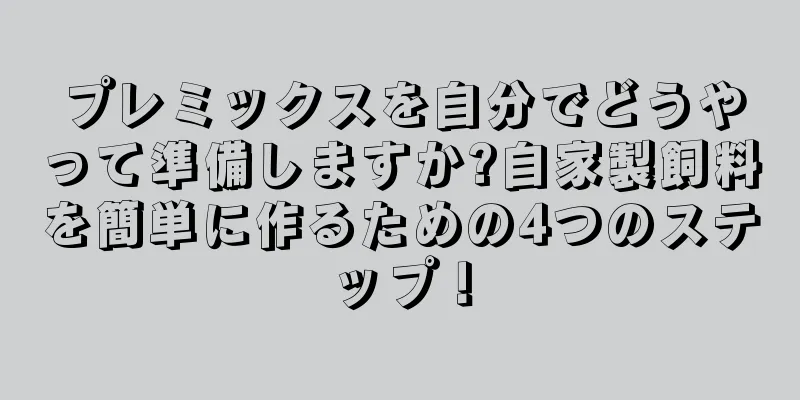 プレミックスを自分でどうやって準備しますか?自家製飼料を簡単に作るための4つのステップ！