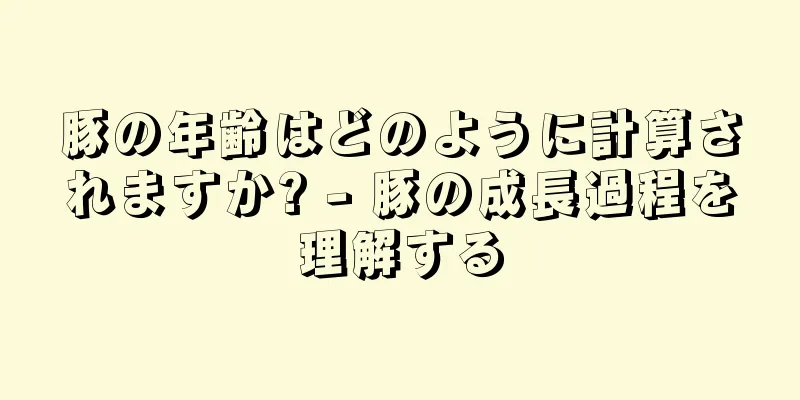 豚の年齢はどのように計算されますか? - 豚の成長過程を理解する