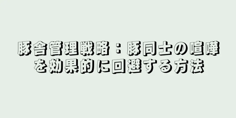 豚舎管理戦略：豚同士の喧嘩を効果的に回避する方法