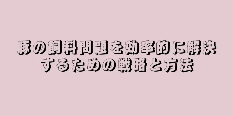 豚の飼料問題を効率的に解決するための戦略と方法