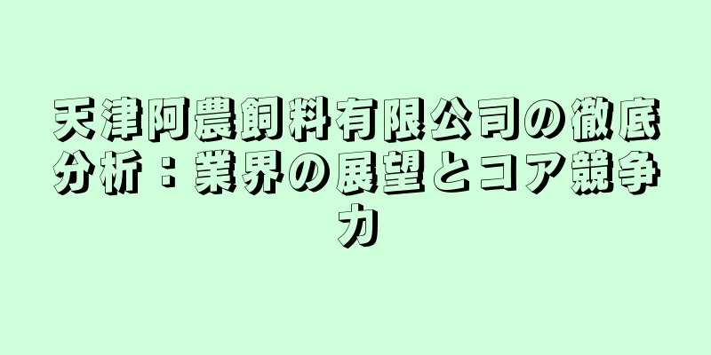 天津阿農飼料有限公司の徹底分析：業界の展望とコア競争力