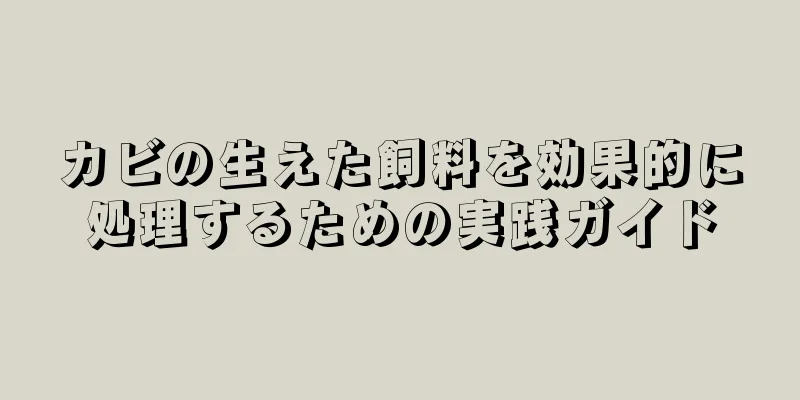 カビの生えた飼料を効果的に処理するための実践ガイド