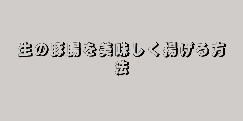 生の豚腸を美味しく揚げる方法