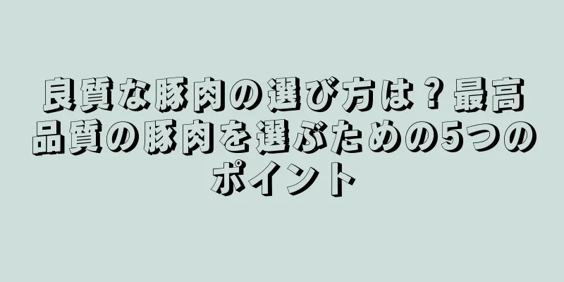 良質な豚肉の選び方は？最高品質の豚肉を選ぶための5つのポイント