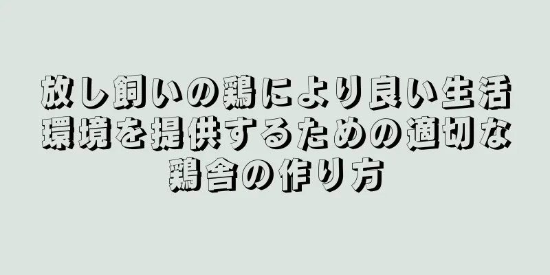 放し飼いの鶏により良い生活環境を提供するための適切な鶏舎の作り方