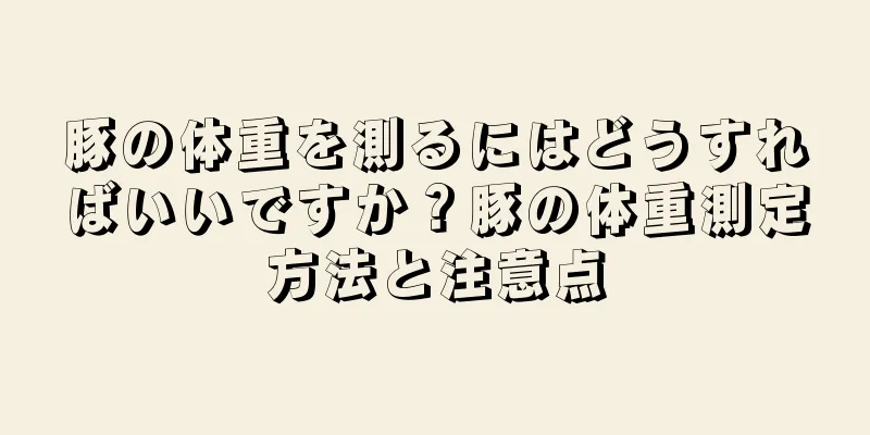 豚の体重を測るにはどうすればいいですか？豚の体重測定方法と注意点