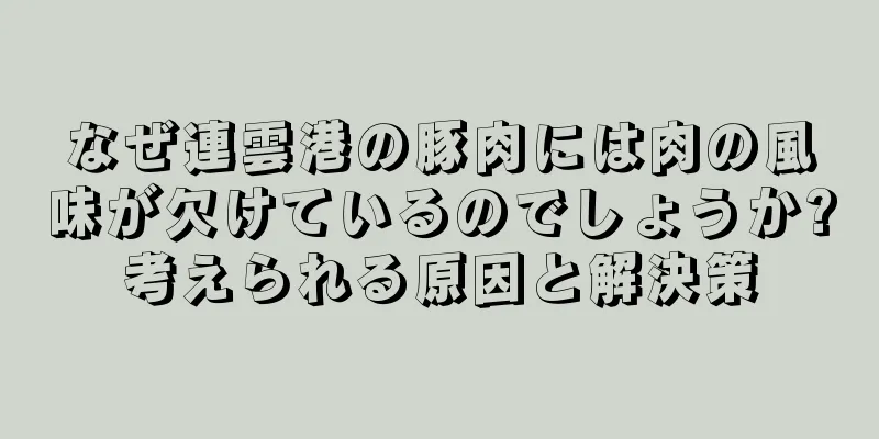なぜ連雲港の豚肉には肉の風味が欠けているのでしょうか?考えられる原因と解決策