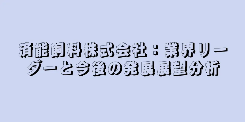 済能飼料株式会社：業界リーダーと今後の発展展望分析