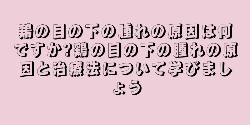 鶏の目の下の腫れの原因は何ですか?鶏の目の下の腫れの原因と治療法について学びましょう