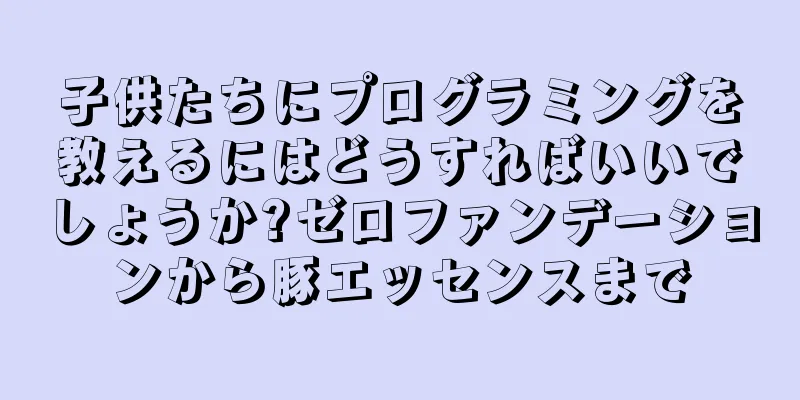 子供たちにプログラミングを教えるにはどうすればいいでしょうか?ゼロファンデーションから豚エッセンスまで