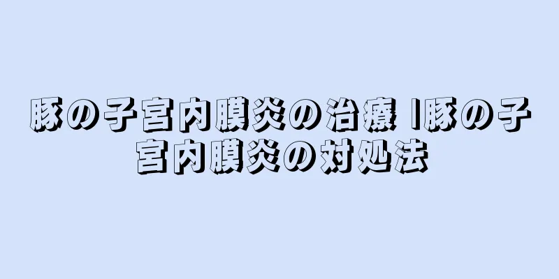 豚の子宮内膜炎の治療 |豚の子宮内膜炎の対処法