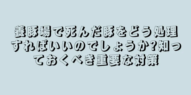 養豚場で死んだ豚をどう処理すればいいのでしょうか?知っておくべき重要な対策