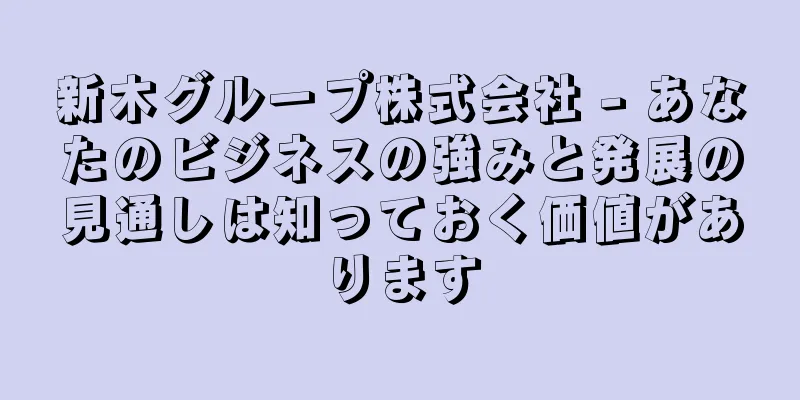 新木グループ株式会社 - あなたのビジネスの強みと発展の見通しは知っておく価値があります
