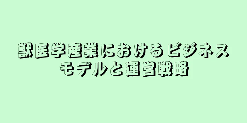 獣医学産業におけるビジネスモデルと運営戦略