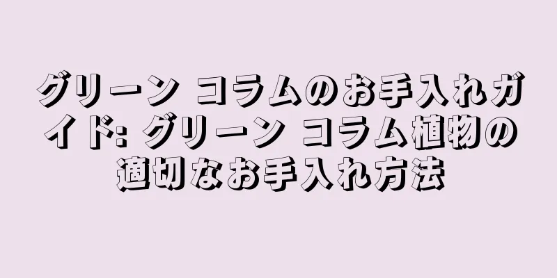 グリーン コラムのお手入れガイド: グリーン コラム植物の適切なお手入れ方法