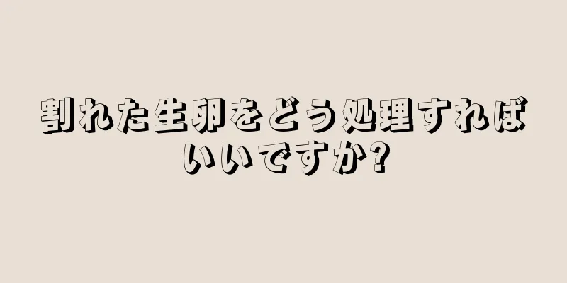 割れた生卵をどう処理すればいいですか?