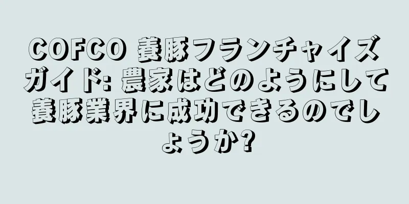COFCO 養豚フランチャイズガイド: 農家はどのようにして養豚業界に成功できるのでしょうか?