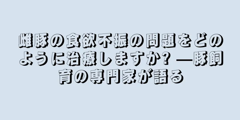 雌豚の食欲不振の問題をどのように治療しますか? —豚飼育の専門家が語る