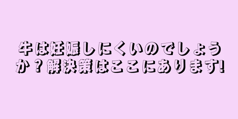 牛は妊娠しにくいのでしょうか？解決策はここにあります!