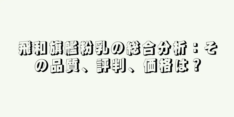 飛和旗艦粉乳の総合分析：その品質、評判、価格は？