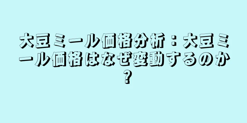 大豆ミール価格分析：大豆ミール価格はなぜ変動するのか？