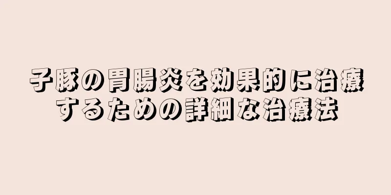 子豚の胃腸炎を効果的に治療するための詳細な治療法