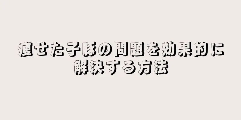 痩せた子豚の問題を効果的に解決する方法