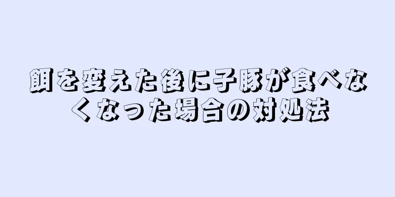 餌を変えた後に子豚が食べなくなった場合の対処法