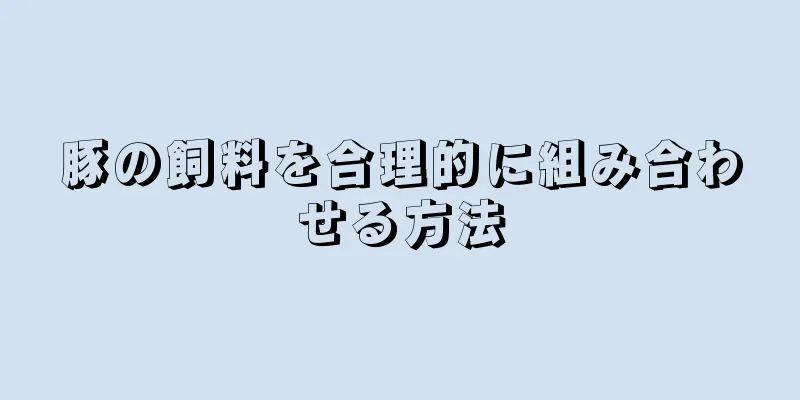 豚の飼料を合理的に組み合わせる方法