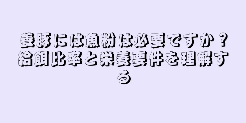 養豚には魚粉は必要ですか？給餌比率と栄養要件を理解する