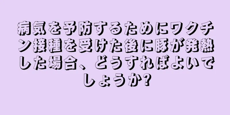 病気を予防するためにワクチン接種を受けた後に豚が発熱した場合、どうすればよいでしょうか?