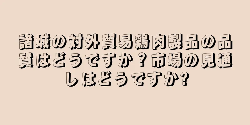諸城の対外貿易鶏肉製品の品質はどうですか？市場の見通しはどうですか?