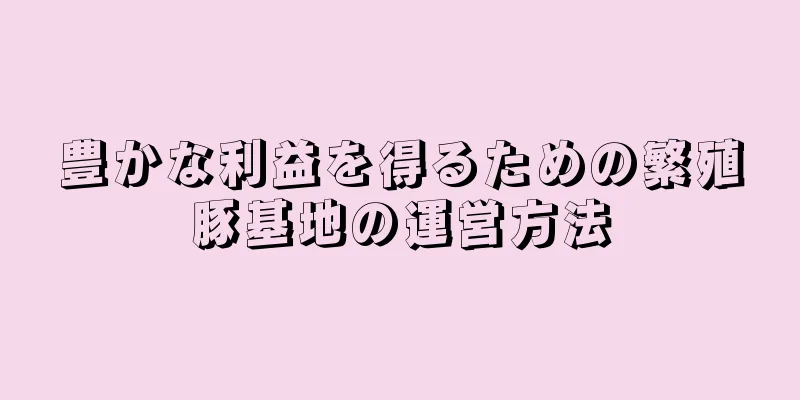 豊かな利益を得るための繁殖豚基地の運営方法