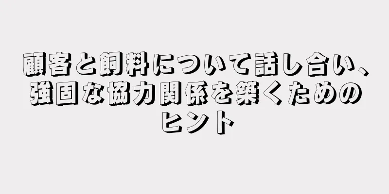 顧客と飼料について話し合い、強固な協力関係を築くためのヒント