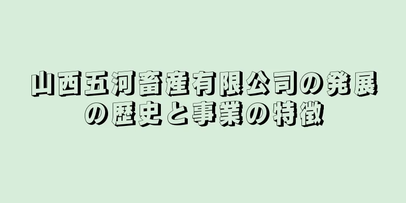 山西五河畜産有限公司の発展の歴史と事業の特徴